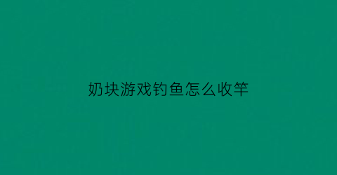 “奶块游戏钓鱼怎么收竿(奶块钓鱼怎么收杆)