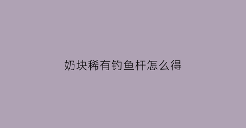 奶块稀有钓鱼杆怎么得(奶块的鱼竿怎么钓鱼)