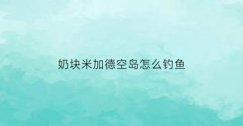 奶块米加德空岛怎么钓鱼(奶块米德加德空岛坐标大全)
