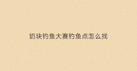 奶块钓鱼大赛钓鱼点怎么找(奶块钓鱼大赛初级第一名奖励多少奶酪)