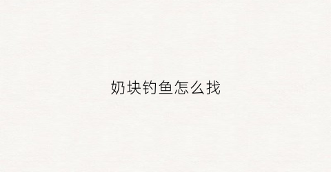 奶块钓鱼怎么找(奶块怎么完成钓鱼)