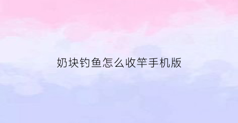 奶块钓鱼怎么收竿手机版(手机版奶块怎么钓鱼怎么收杆视频)