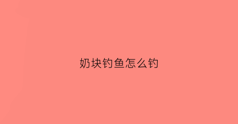 “奶块钓鱼怎么钓(奶块咋钓鱼呀)