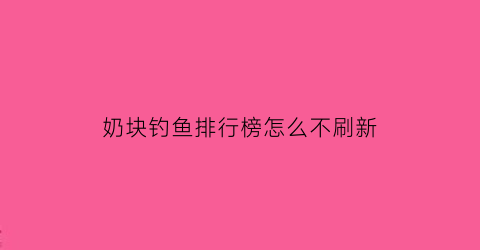 “奶块钓鱼排行榜怎么不刷新(奶块钓鱼有上限吗)