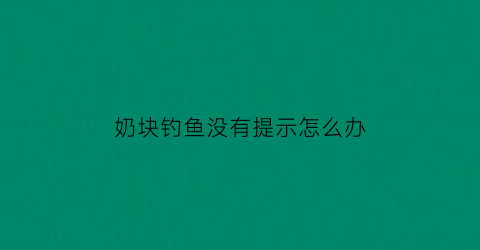 奶块钓鱼没有提示怎么办(奶块钓鱼为什么不出现小圆圈)
