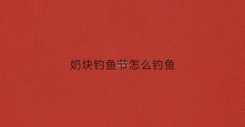 奶块钓鱼节怎么钓鱼(奶块钓鱼节怎么钓鱼的)