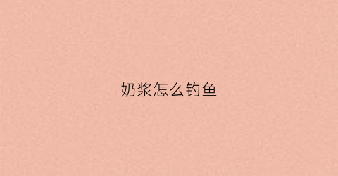 奶浆怎么钓鱼(奶浆是做什么用的)