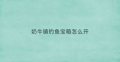 奶牛镇钓鱼宝箱怎么开(奶牛镇钓鱼技能怎么升级)