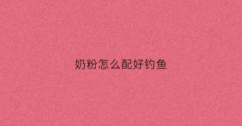奶粉怎么配好钓鱼(奶粉钓什么鱼)