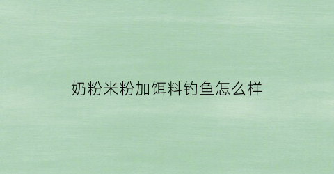 奶粉米粉加饵料钓鱼怎么样(奶粉掺米粉怎么掺法)