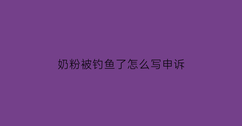 奶粉被钓鱼了怎么写申诉(奶粉被钓鱼是找窜货门店还是出货门店)