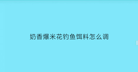 “奶香爆米花钓鱼饵料怎么调(自制奶香爆米花的做法)