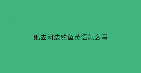 她去河边钓鱼英语怎么写