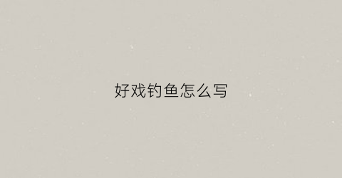 好戏钓鱼怎么写(好戏钓鱼怎么写句子)