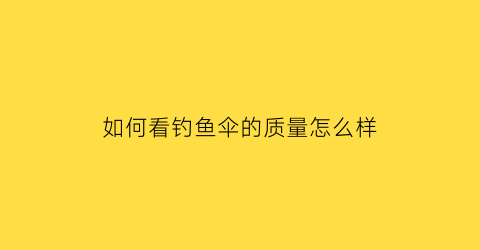 如何看钓鱼伞的质量怎么样(钓鱼伞哪种样式好)