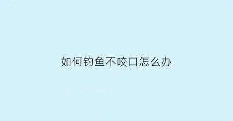 “如何钓鱼不咬口怎么办(钓鱼鱼老是不咬钩是什么原因)