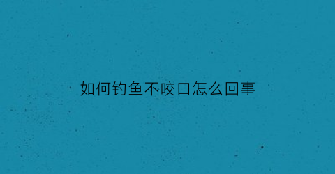 “如何钓鱼不咬口怎么回事(钓鱼不咬钩有什么好办法)