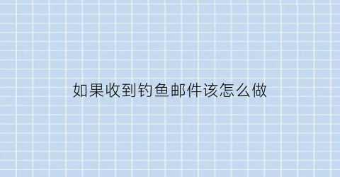 “如果收到钓鱼邮件该怎么做(钓鱼邮件什么意思)