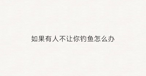 “如果有人不让你钓鱼怎么办(别人钓不到鱼如果幽默调侃)