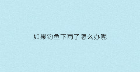 如果钓鱼下雨了怎么办呢(钓鱼下雨)