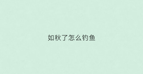 如秋了怎么钓鱼(秋后怎么钓鱼)