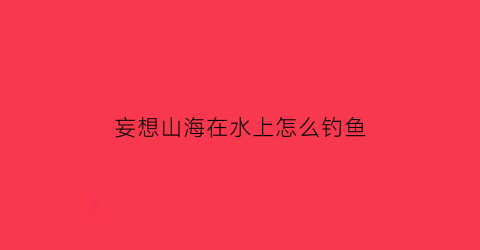 “妄想山海在水上怎么钓鱼(妄想山海里如何钓鱼)