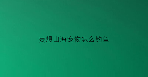 妄想山海宠物怎么钓鱼(妄想山海怎么钓鱼苗)