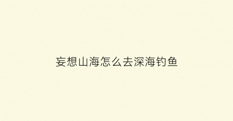 妄想山海怎么去深海钓鱼(妄想山海怎么钓到鱼)
