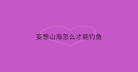 妄想山海怎么才能钓鱼(妄想山海怎么垂钓)