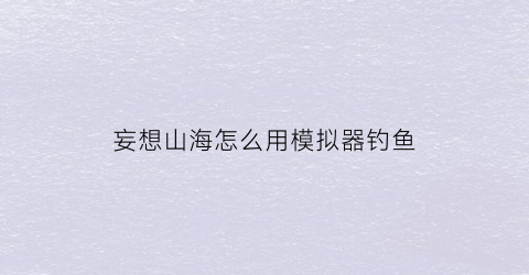 妄想山海怎么用模拟器钓鱼(妄想山海怎么摸鱼)
