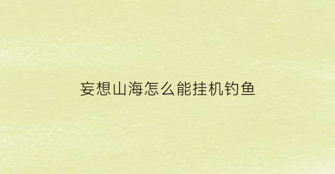 “妄想山海怎么能挂机钓鱼(妄想山海能不能挂机钓鱼)