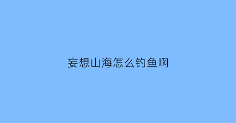 妄想山海怎么钓鱼啊(妄想山海里如何钓鱼)