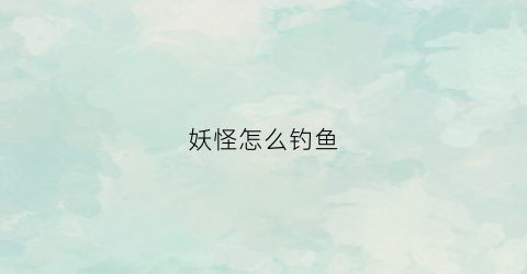 妖怪怎么钓鱼(呔妖怪哪里跑)