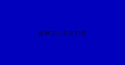 妖精之心怎么钓鱼(妖精之屿地图)