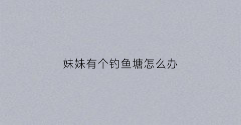 妹妹有个钓鱼塘怎么办(妹妹鱼塘不养鱼什么意思)