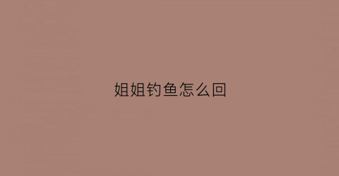 姐姐钓鱼怎么回(姐姐钓鱼怎么回复他)
