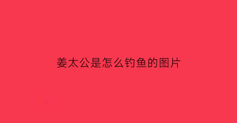 姜太公是怎么钓鱼的图片(姜太公钓鱼是怎么回事)