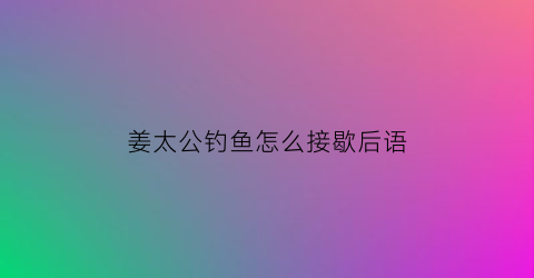 姜太公钓鱼怎么接歇后语(姜太公钓鱼的歇后语的下一句是什么)