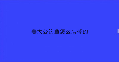 “姜太公钓鱼怎么装修的(姜太公钓鱼图精准)
