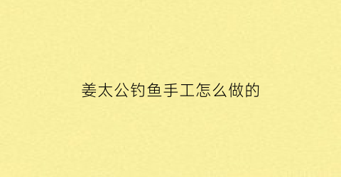 姜太公钓鱼手工怎么做的(姜太公钓鱼手工怎么做的视频)