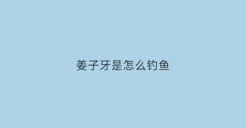 姜子牙是怎么钓鱼(姜子牙钓)