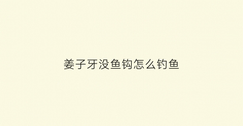姜子牙没鱼钩怎么钓鱼(姜子牙钓)