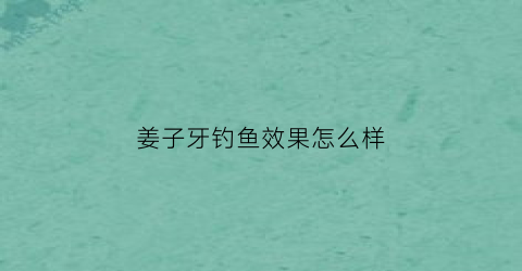 “姜子牙钓鱼效果怎么样(姜子牙钓鱼效果怎么样啊)