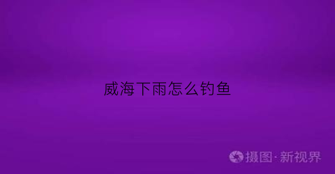 威海下雨怎么钓鱼(威海下雨怎么钓鱼最好)