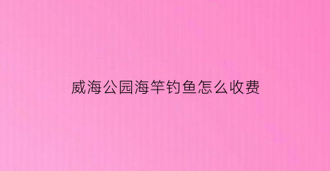 威海公园海竿钓鱼怎么收费