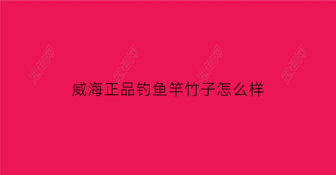 威海正品钓鱼竿竹子怎么样(威海做钓鱼竿子的大规模公司)