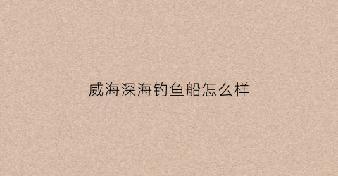 威海深海钓鱼船怎么样(威海深海钓鱼船怎么样呀)