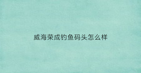威海荣成钓鱼码头怎么样
