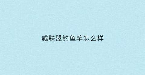 “威联盟钓鱼竿怎么样(威联盟渔具有限公司)