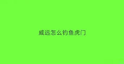 威远怎么钓鱼虎门(虎门威远可以钓鱼吗)